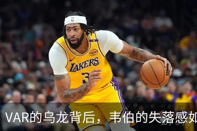 VAR的乌龙背后，韦伯的失落感如同降温的秋风